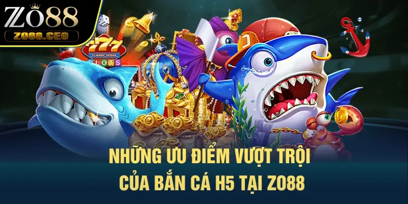 Những ưu điểm vượt trội của bắn cá H5 tại Zo88